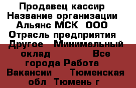 Продавец-кассир › Название организации ­ Альянс-МСК, ООО › Отрасль предприятия ­ Другое › Минимальный оклад ­ 25 000 - Все города Работа » Вакансии   . Тюменская обл.,Тюмень г.